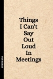 Things I Can’t Say Out Loud In Meetings: Funny Notebook for Work, Gag Gift, Boss, Office, Secret Santa Gift for Coworker (Lined Journal with Quotes)