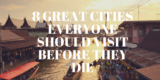 8 Great Cities Everyone Should Visit Before They Die