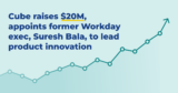 Cube raises $20M, appoints former Workday exec, Suresh Bala, to lead product innovation – Xavier Consultants
